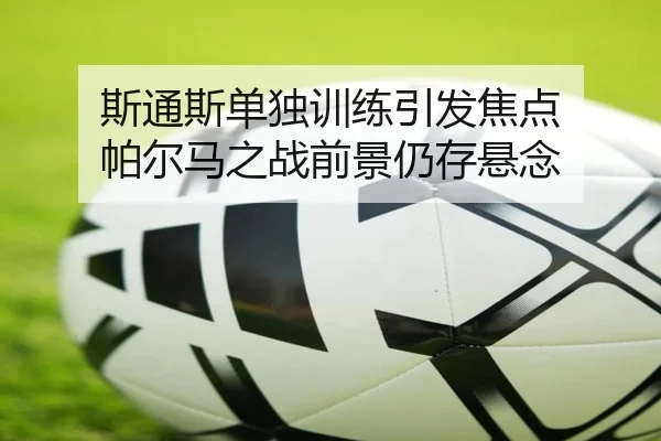 斯通斯单独训练引发焦点 帕尔马之战前景仍存悬念